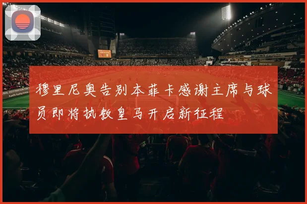 穆里尼奥告别本菲卡感谢主席与球员即将执教皇马开启新征程