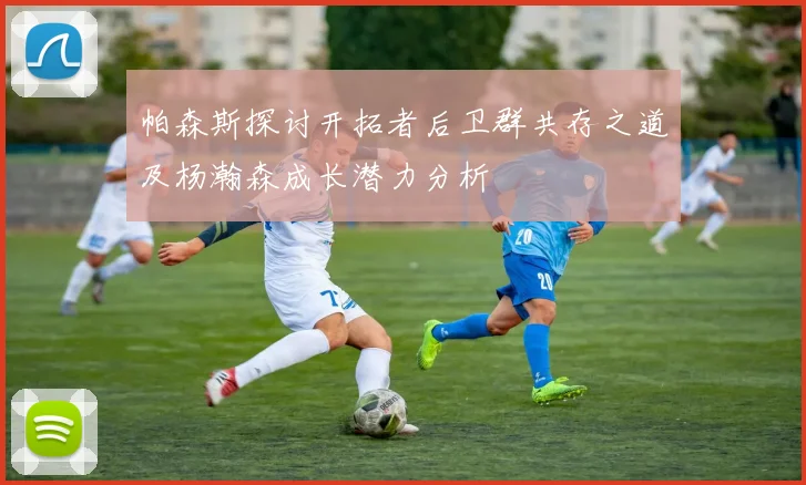 帕森斯探讨开拓者后卫群共存之道及杨瀚森成长潜力分析