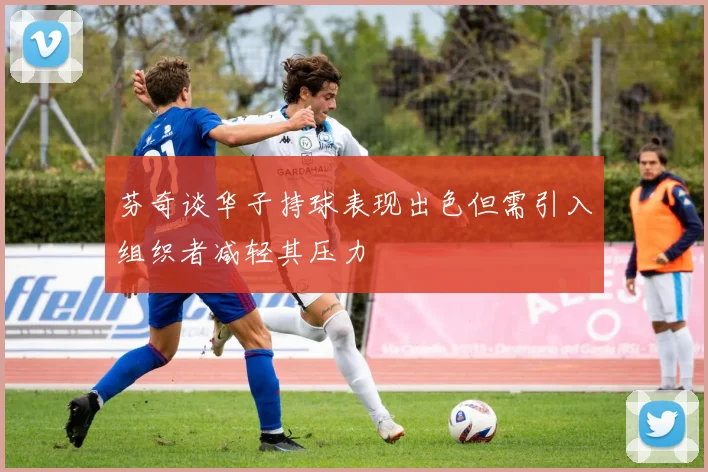 芬奇谈华子持球表现出色但需引入组织者减轻其压力