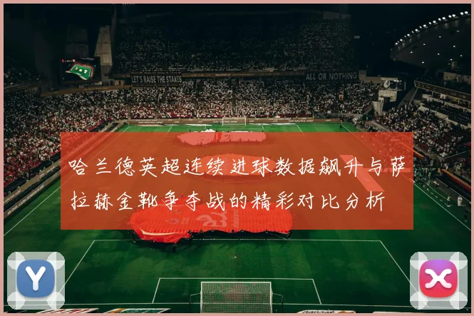哈兰德英超连续进球数据飙升与萨拉赫金靴争夺战的精彩对比分析