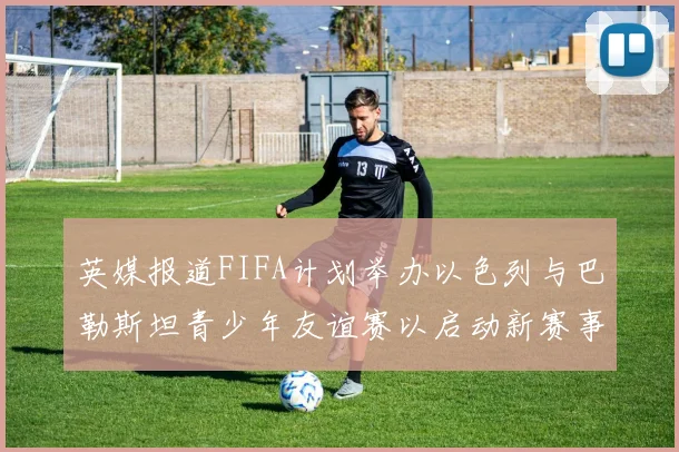 英媒报道FIFA计划举办以色列与巴勒斯坦青少年友谊赛以启动新赛事