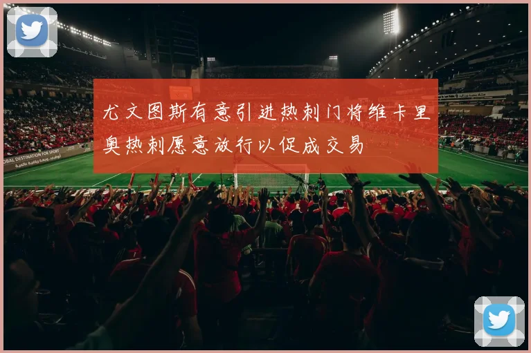尤文图斯有意引进热刺门将维卡里奥热刺愿意放行以促成交易