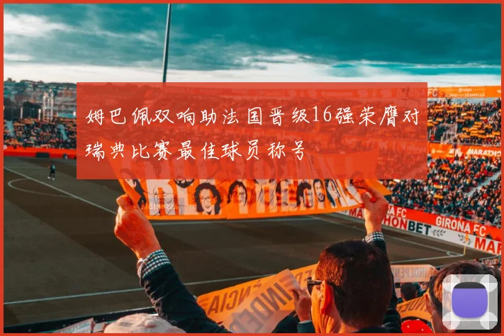 姆巴佩双响助法国晋级16强荣膺对瑞典比赛最佳球员称号