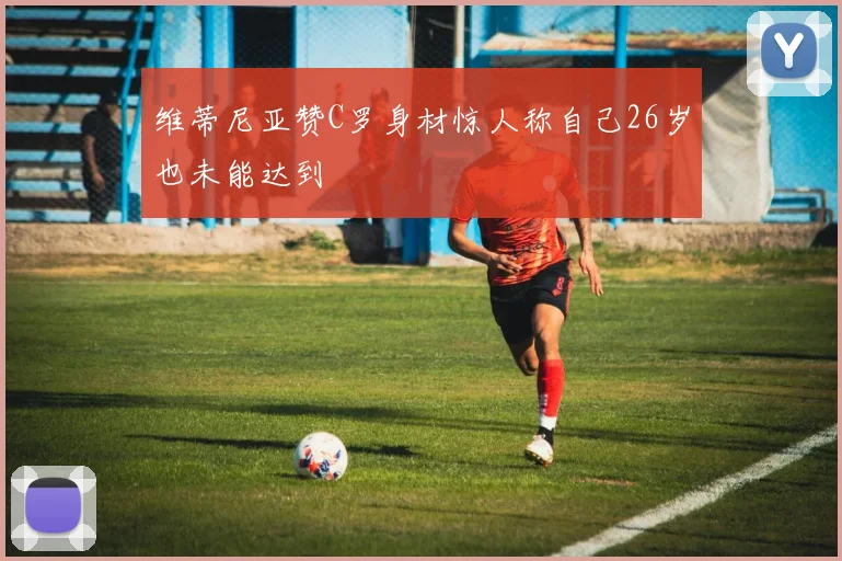 维蒂尼亚赞C罗身材惊人称自己26岁也未能达到