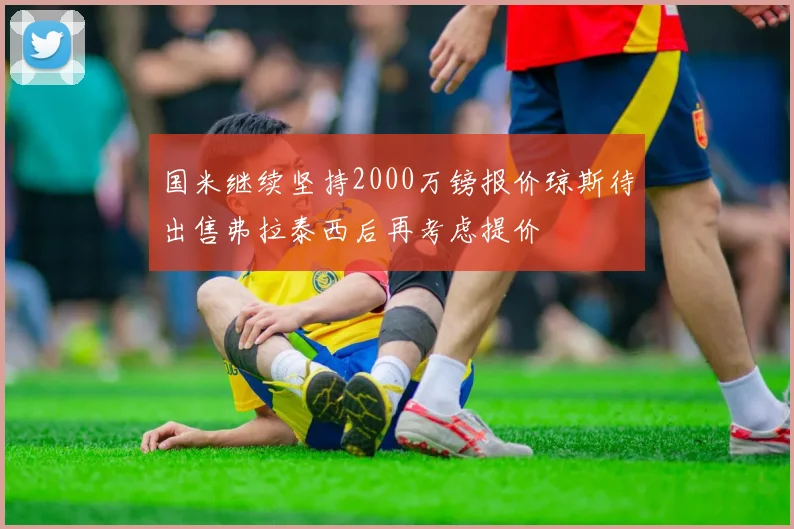 国米继续坚持2000万镑报价琼斯待出售弗拉泰西后再考虑提价